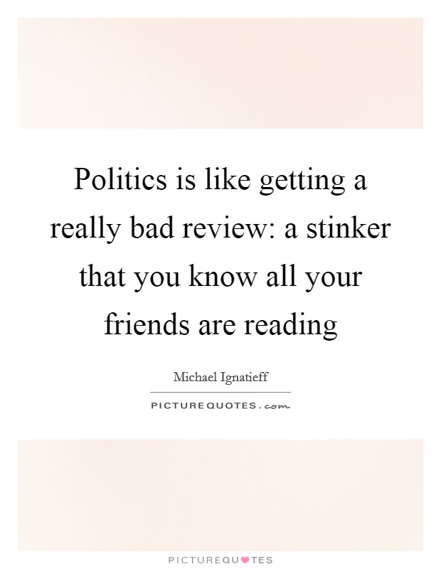 Politics is like getting a really bad review: a stinker that you know all your friends are reading Picture Quote #1