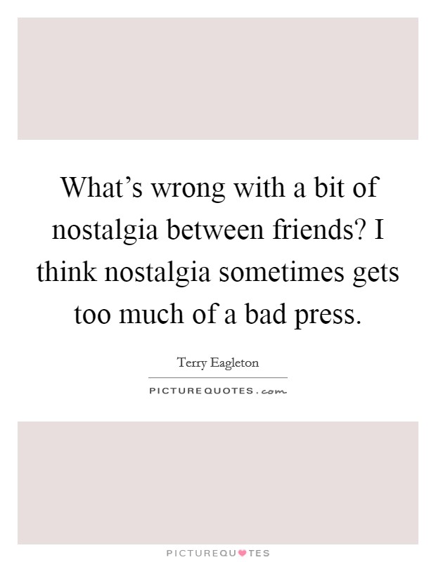 What's wrong with a bit of nostalgia between friends? I think nostalgia sometimes gets too much of a bad press. Picture Quote #1