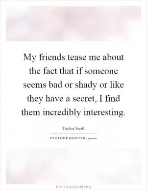 My friends tease me about the fact that if someone seems bad or shady or like they have a secret, I find them incredibly interesting Picture Quote #1