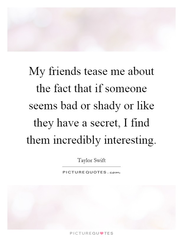 My friends tease me about the fact that if someone seems bad or shady or like they have a secret, I find them incredibly interesting. Picture Quote #1