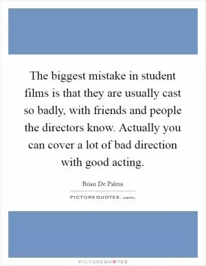 The biggest mistake in student films is that they are usually cast so badly, with friends and people the directors know. Actually you can cover a lot of bad direction with good acting Picture Quote #1