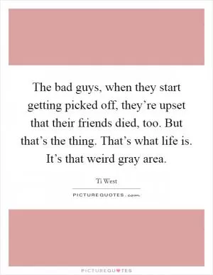 The bad guys, when they start getting picked off, they’re upset that their friends died, too. But that’s the thing. That’s what life is. It’s that weird gray area Picture Quote #1