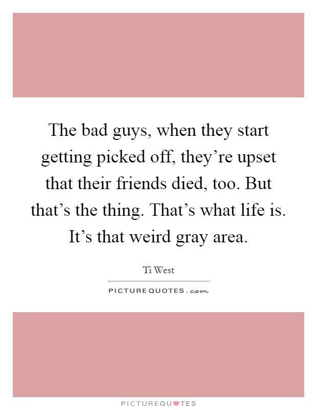 The bad guys, when they start getting picked off, they're upset that their friends died, too. But that's the thing. That's what life is. It's that weird gray area. Picture Quote #1