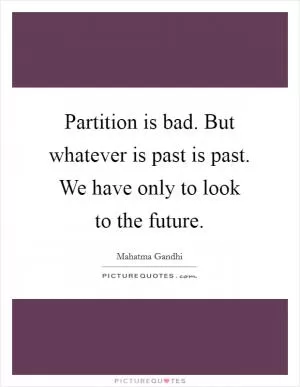 Partition is bad. But whatever is past is past. We have only to look to the future Picture Quote #1