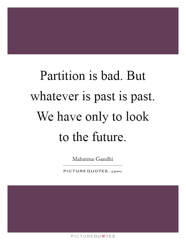 Partition is bad. But whatever is past is past. We have only to look to the future. Picture Quote #1