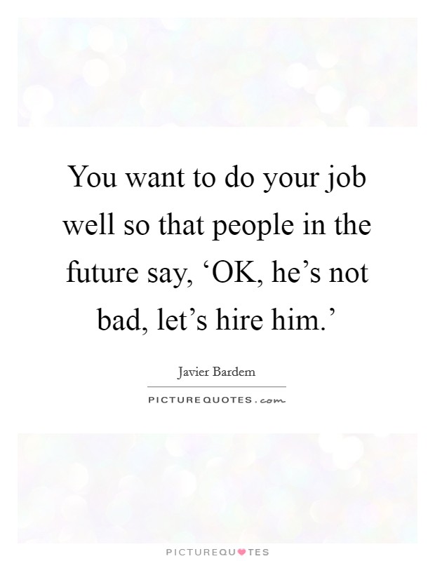 You want to do your job well so that people in the future say, ‘OK, he's not bad, let's hire him.' Picture Quote #1