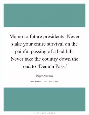 Memo to future presidents: Never stake your entire survival on the painful passing of a bad bill. Never take the country down the road to ‘Demon Pass.’ Picture Quote #1