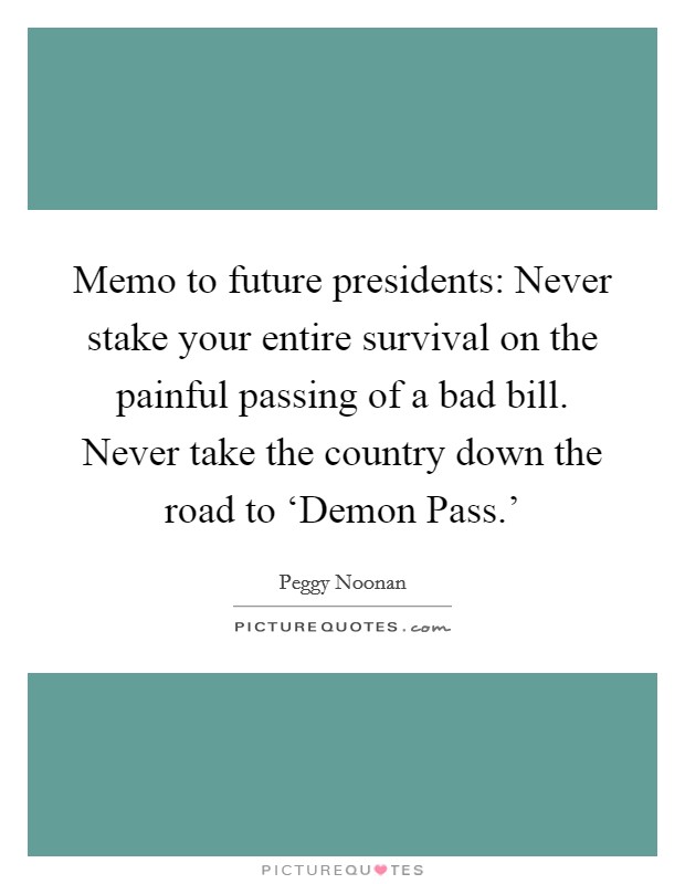 Memo to future presidents: Never stake your entire survival on the painful passing of a bad bill. Never take the country down the road to ‘Demon Pass.' Picture Quote #1
