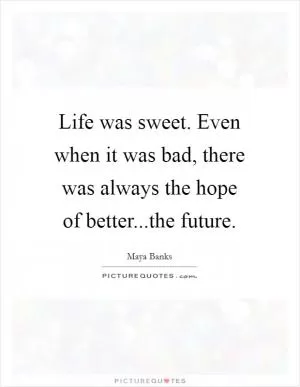 Life was sweet. Even when it was bad, there was always the hope of better...the future Picture Quote #1