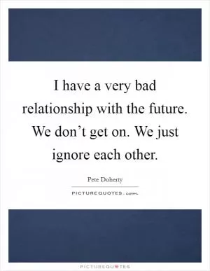 I have a very bad relationship with the future. We don’t get on. We just ignore each other Picture Quote #1