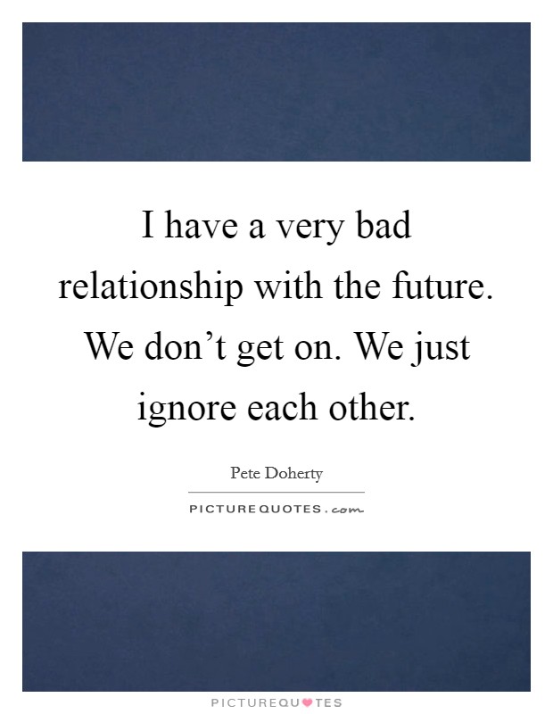 I have a very bad relationship with the future. We don't get on. We just ignore each other. Picture Quote #1