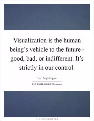 Visualization is the human being’s vehicle to the future - good, bad, or indifferent. It’s strictly in our control Picture Quote #1