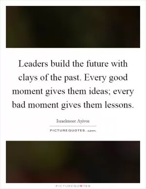 Leaders build the future with clays of the past. Every good moment gives them ideas; every bad moment gives them lessons Picture Quote #1