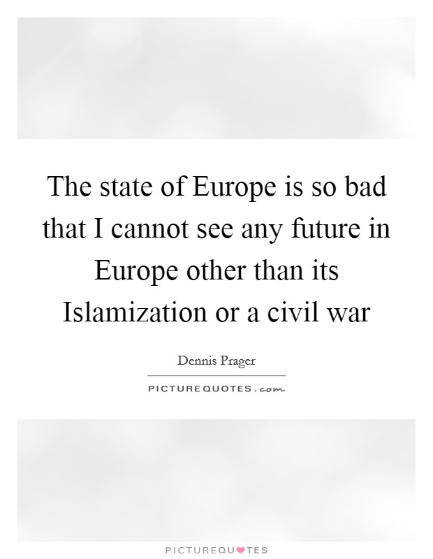 The state of Europe is so bad that I cannot see any future in Europe other than its Islamization or a civil war Picture Quote #1