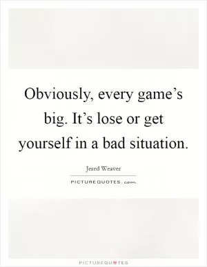 Obviously, every game’s big. It’s lose or get yourself in a bad situation Picture Quote #1