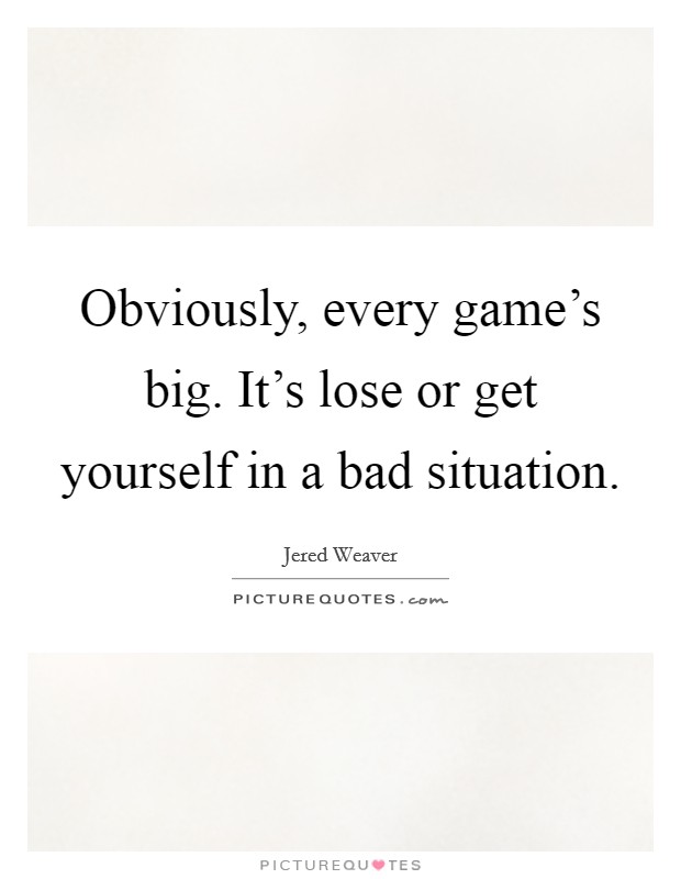 Obviously, every game's big. It's lose or get yourself in a bad situation. Picture Quote #1