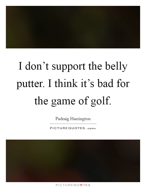 I don't support the belly putter. I think it's bad for the game of golf. Picture Quote #1