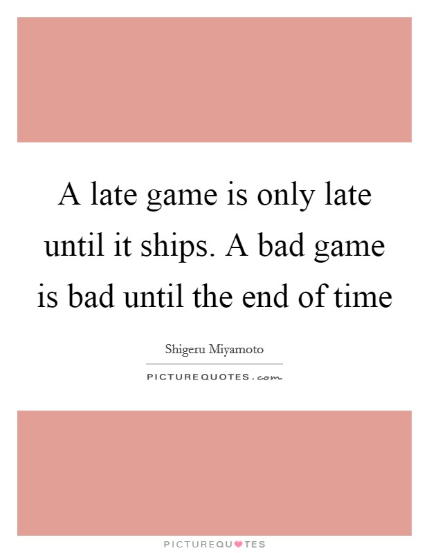A late game is only late until it ships. A bad game is bad until the end of time Picture Quote #1