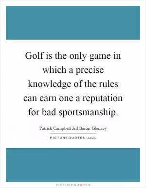 Golf is the only game in which a precise knowledge of the rules can earn one a reputation for bad sportsmanship Picture Quote #1