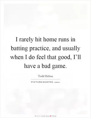 I rarely hit home runs in batting practice, and usually when I do feel that good, I’ll have a bad game Picture Quote #1