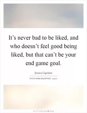It’s never bad to be liked, and who doesn’t feel good being liked, but that can’t be your end game goal Picture Quote #1