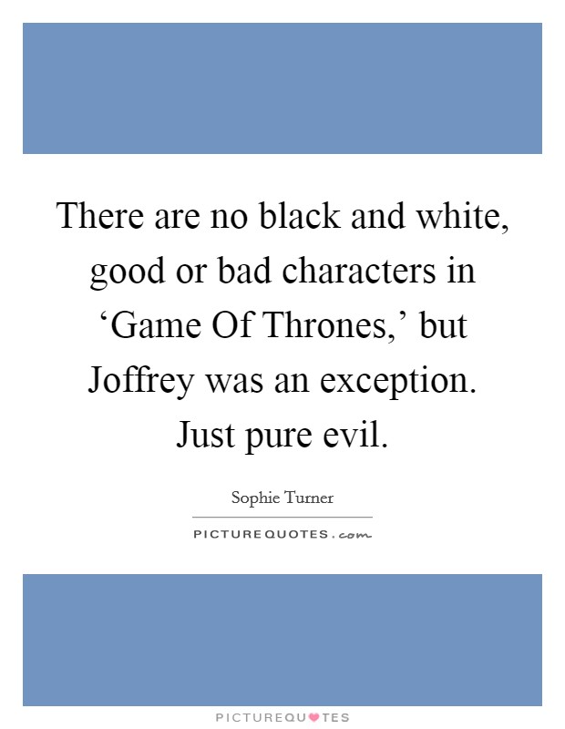 There are no black and white, good or bad characters in ‘Game Of Thrones,' but Joffrey was an exception. Just pure evil. Picture Quote #1