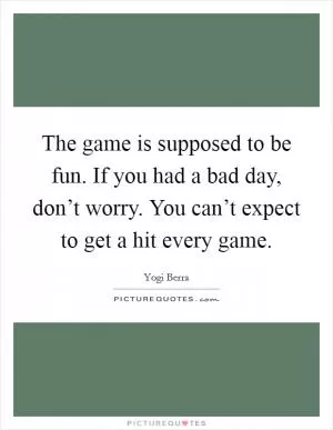The game is supposed to be fun. If you had a bad day, don’t worry. You can’t expect to get a hit every game Picture Quote #1