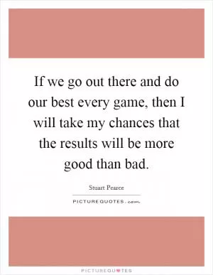 If we go out there and do our best every game, then I will take my chances that the results will be more good than bad Picture Quote #1