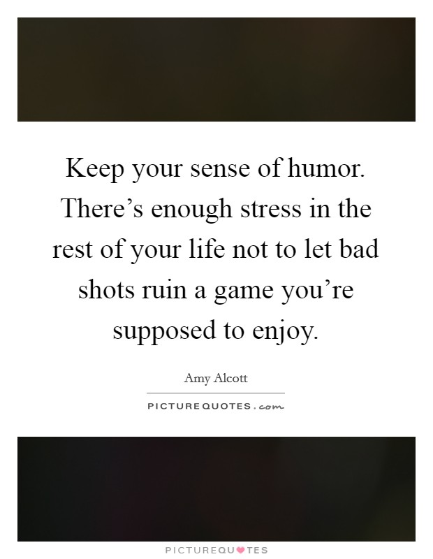 Keep your sense of humor. There's enough stress in the rest of your life not to let bad shots ruin a game you're supposed to enjoy. Picture Quote #1