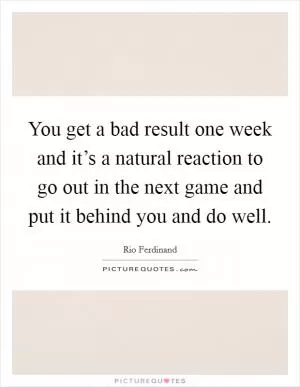 You get a bad result one week and it’s a natural reaction to go out in the next game and put it behind you and do well Picture Quote #1