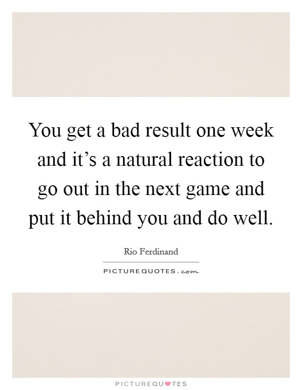 You get a bad result one week and it's a natural reaction to go out in the next game and put it behind you and do well. Picture Quote #1