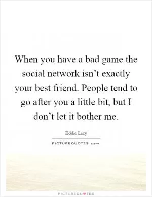 When you have a bad game the social network isn’t exactly your best friend. People tend to go after you a little bit, but I don’t let it bother me Picture Quote #1