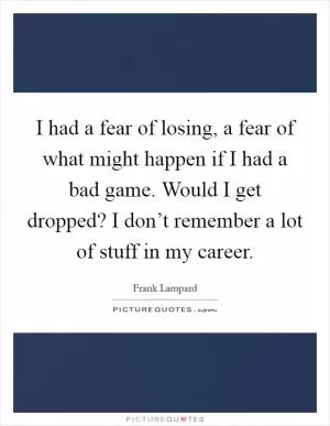 I had a fear of losing, a fear of what might happen if I had a bad game. Would I get dropped? I don’t remember a lot of stuff in my career Picture Quote #1