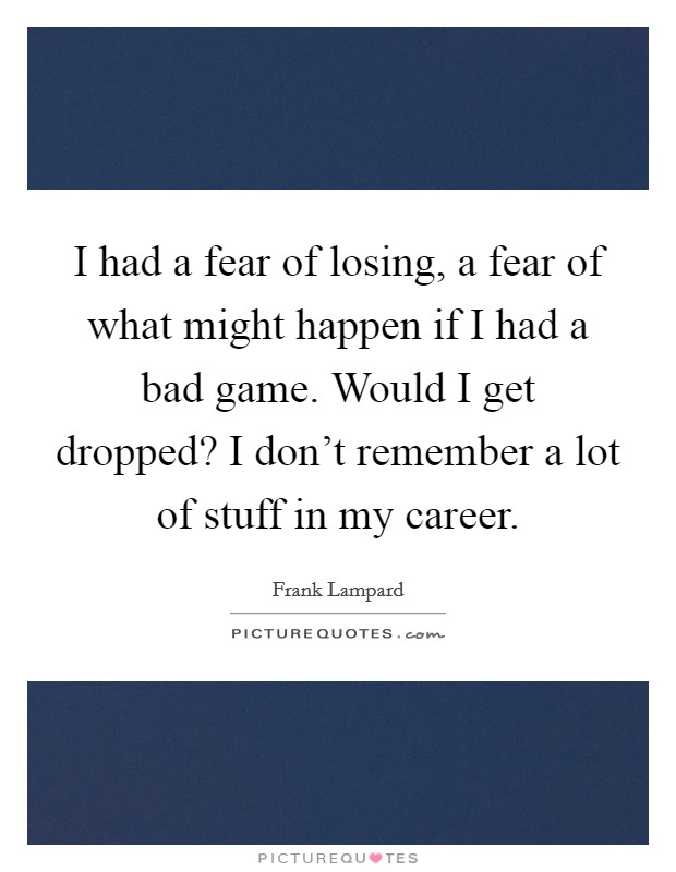 I had a fear of losing, a fear of what might happen if I had a bad game. Would I get dropped? I don't remember a lot of stuff in my career. Picture Quote #1
