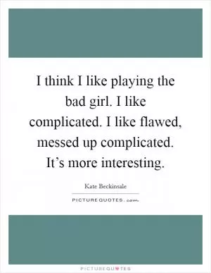 I think I like playing the bad girl. I like complicated. I like flawed, messed up complicated. It’s more interesting Picture Quote #1