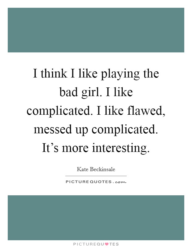 I think I like playing the bad girl. I like complicated. I like flawed, messed up complicated. It's more interesting. Picture Quote #1