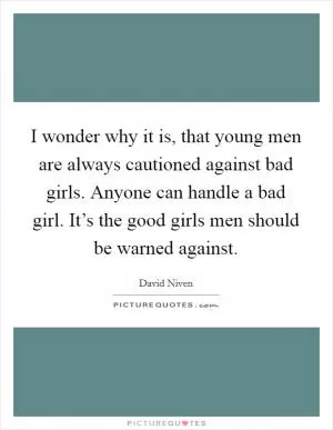 I wonder why it is, that young men are always cautioned against bad girls. Anyone can handle a bad girl. It’s the good girls men should be warned against Picture Quote #1