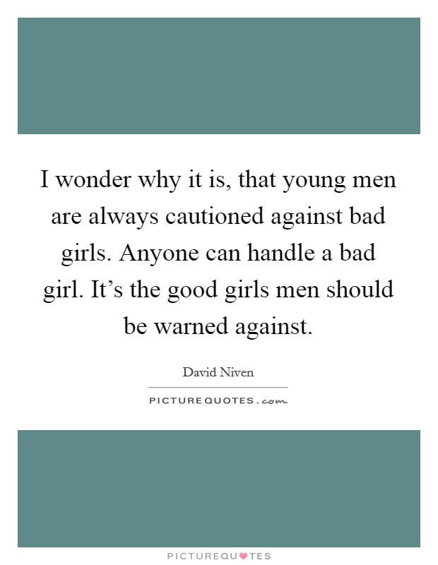 I wonder why it is, that young men are always cautioned against bad girls. Anyone can handle a bad girl. It's the good girls men should be warned against. Picture Quote #1