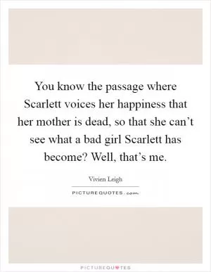 You know the passage where Scarlett voices her happiness that her mother is dead, so that she can’t see what a bad girl Scarlett has become? Well, that’s me Picture Quote #1