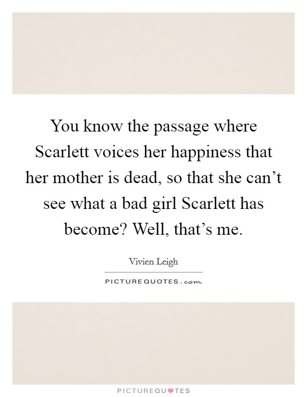 You know the passage where Scarlett voices her happiness that her mother is dead, so that she can't see what a bad girl Scarlett has become? Well, that's me. Picture Quote #1