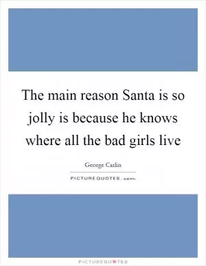 The main reason Santa is so jolly is because he knows where all the bad girls live Picture Quote #1