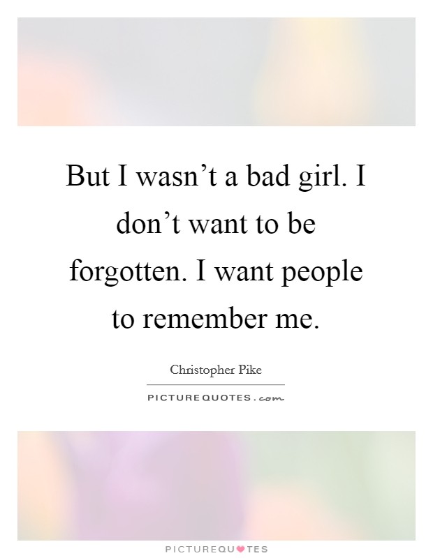 But I wasn't a bad girl. I don't want to be forgotten. I want people to remember me. Picture Quote #1