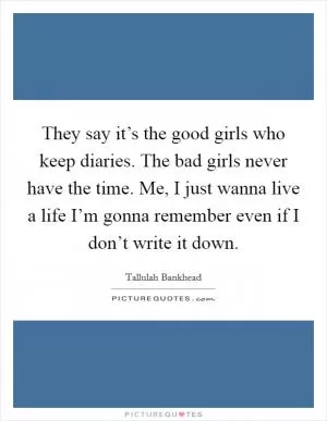 They say it’s the good girls who keep diaries. The bad girls never have the time. Me, I just wanna live a life I’m gonna remember even if I don’t write it down Picture Quote #1