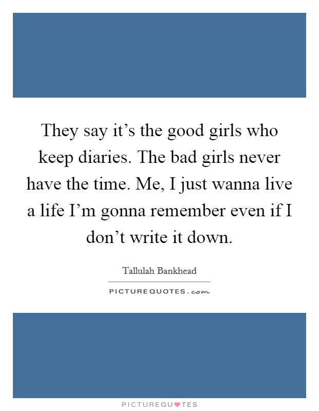 They say it's the good girls who keep diaries. The bad girls never have the time. Me, I just wanna live a life I'm gonna remember even if I don't write it down. Picture Quote #1
