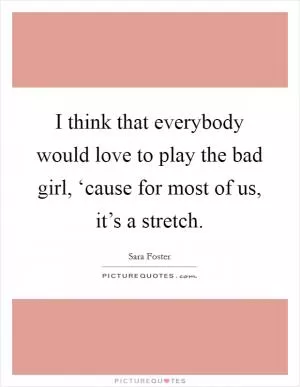 I think that everybody would love to play the bad girl, ‘cause for most of us, it’s a stretch Picture Quote #1