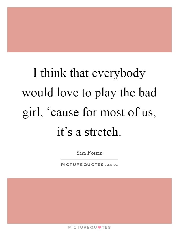 I think that everybody would love to play the bad girl, ‘cause for most of us, it's a stretch. Picture Quote #1