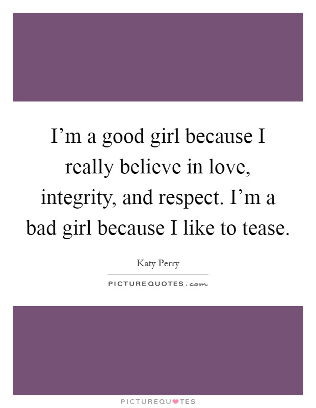 I'm a good girl because I really believe in love, integrity, and respect. I'm a bad girl because I like to tease. Picture Quote #1