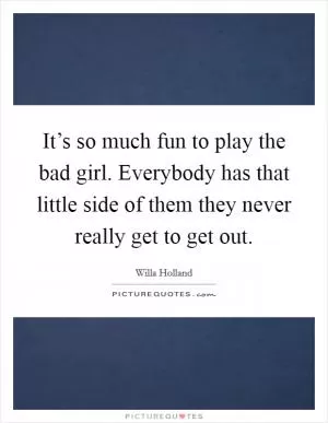 It’s so much fun to play the bad girl. Everybody has that little side of them they never really get to get out Picture Quote #1