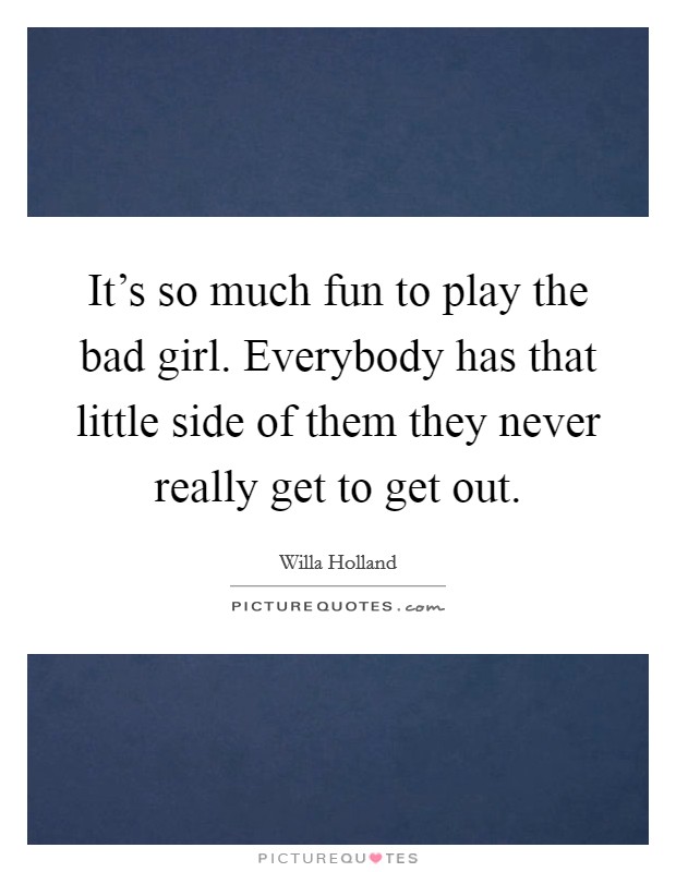 It's so much fun to play the bad girl. Everybody has that little side of them they never really get to get out. Picture Quote #1