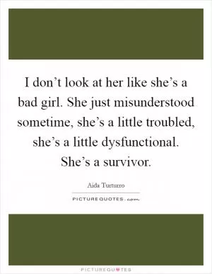 I don’t look at her like she’s a bad girl. She just misunderstood sometime, she’s a little troubled, she’s a little dysfunctional. She’s a survivor Picture Quote #1